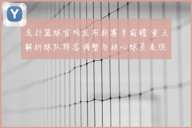 虎扑篮球官网发布新赛季前瞻 重点解析球队阵容调整与核心球员表现