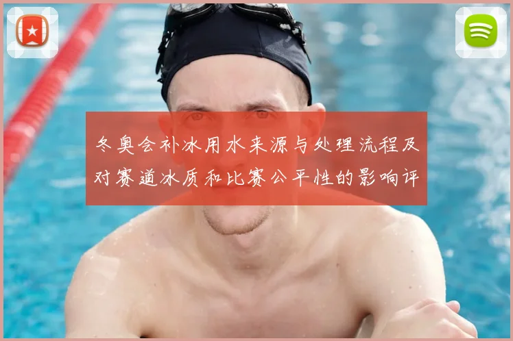 冬奥会补冰用水来源与处理流程及对赛道冰质和比赛公平性的影响评估