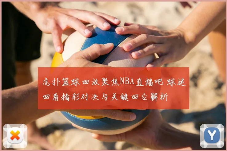 虎扑篮球回放聚焦NBA直播吧 球迷回看精彩对决与关键回合解析