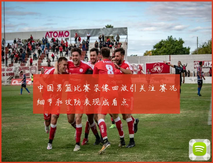中国男篮比赛录像回放引关注 赛况细节和攻防表现成看点