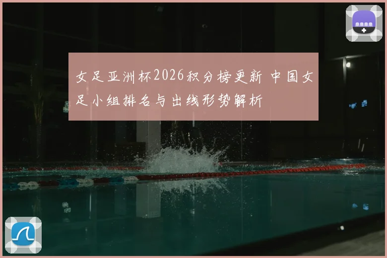 女足亚洲杯2026积分榜更新 中国女足小组排名与出线形势解析