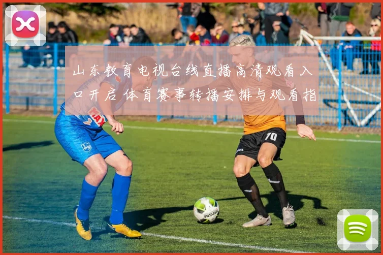 山东教育电视台线直播高清观看入口开启 体育赛事转播安排与观看指南公布
