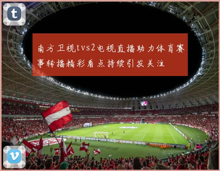 南方卫视tvs2电视直播助力体育赛事转播精彩看点持续引发关注