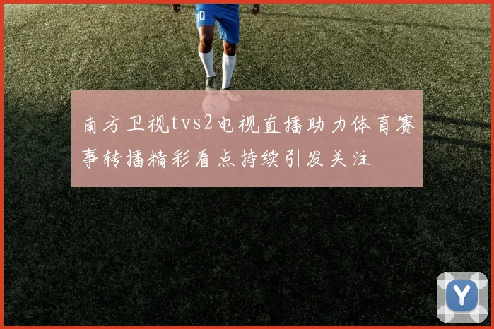 南方卫视tvs2电视直播助力体育赛事转播精彩看点持续引发关注