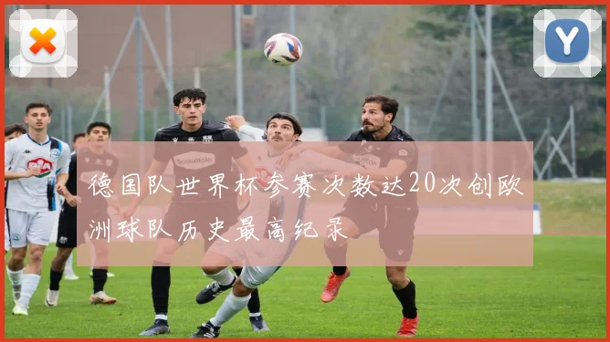 德国队世界杯参赛次数达20次创欧洲球队历史最高纪录