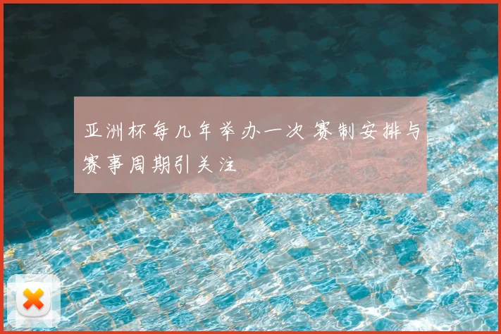 亚洲杯每几年举办一次 赛制安排与赛事周期引关注