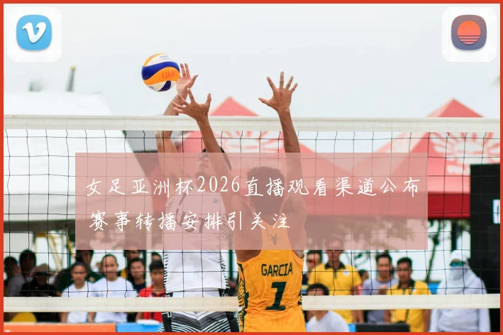 女足亚洲杯2026直播观看渠道公布 赛事转播安排引关注