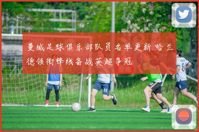 曼城足球俱乐部队员名单更新 哈兰德领衔锋线备战英超争冠